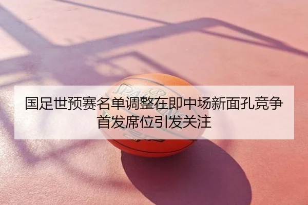国足世预赛名单调整在即中场新面孔竞争首发席位引发关注
