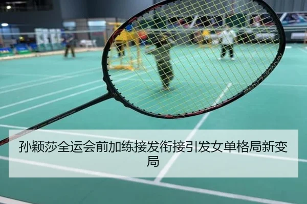 孙颖莎全运会前加练接发衔接引发女单格局新变局