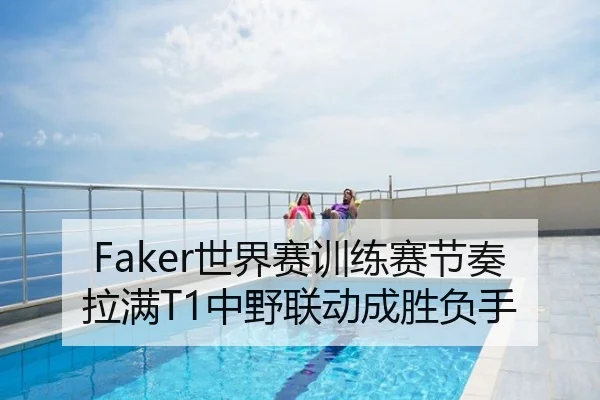 Faker世界赛训练赛节奏拉满T1中野联动成胜负手