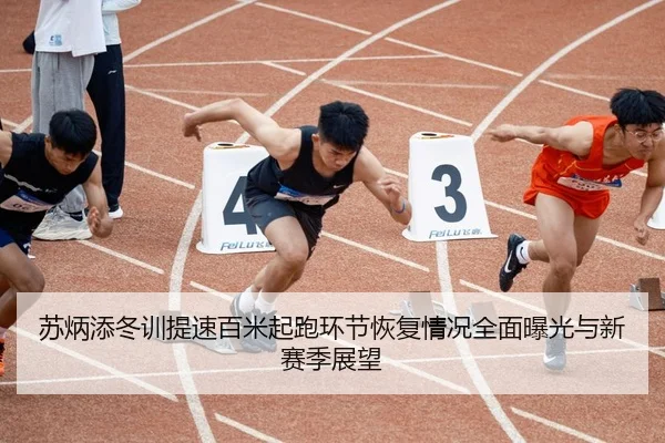 苏炳添冬训提速百米起跑环节恢复情况全面曝光与新赛季展望